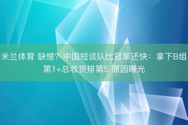 米兰体育 缺憾？中国短谈队比冠军还快：拿下B组第1+总收货排第5 原因曝光