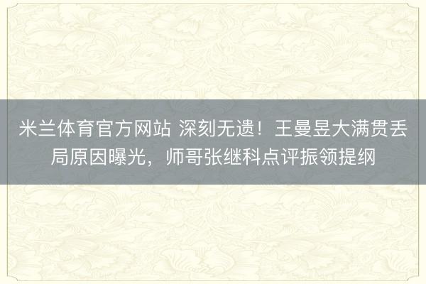 米兰体育官方网站 深刻无遗！王曼昱大满贯丢局原因曝光，师哥张继科点评振领提纲