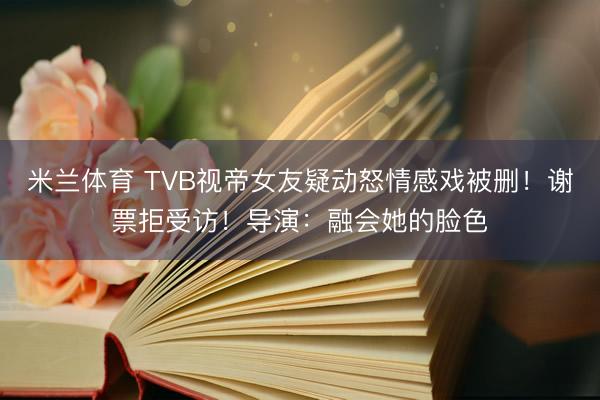 米兰体育 TVB视帝女友疑动怒情感戏被删!谢票拒受访!导演:融会她的脸色