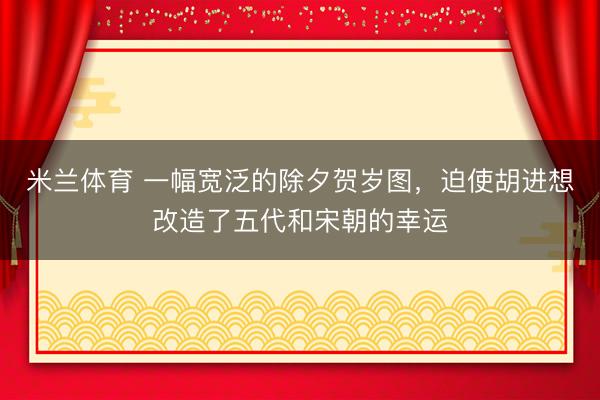 米兰体育 一幅宽泛的除夕贺岁图，迫使胡进想改造了五代和宋朝的幸运