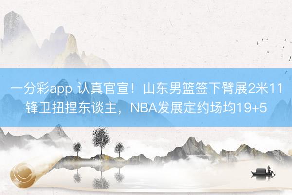 一分彩app 认真官宣！山东男篮签下臂展2米11锋卫扭捏东谈主，NBA发展定约场均19+5