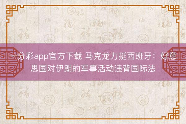 一分彩app官方下载 马克龙力挺西班牙：好意思国对伊朗的军事活动违背国际法