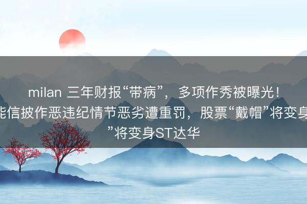 milan 三年财报“带病”,多项作秀被曝光!达华智能信披作恶违纪情节恶劣遭重罚,股票“戴帽”将变身ST达华